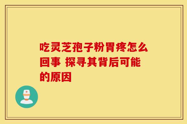 吃灵芝孢子粉胃疼怎么回事 探寻其背后可能的原因