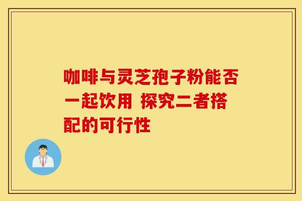 咖啡与灵芝孢子粉能否一起饮用 探究二者搭配的可行性