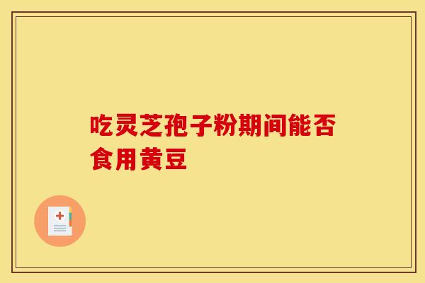 吃灵芝孢子粉期间能否食用黄豆