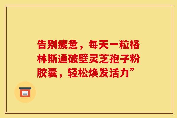 告别疲惫，每天一粒格林斯通破壁灵芝孢子粉胶囊，轻松焕发活力”