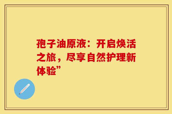 孢子油原液：开启焕活之旅，尽享自然护理新体验”