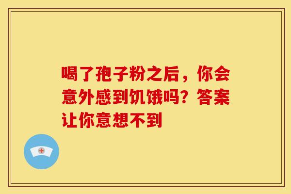 喝了孢子粉之后，你会意外感到饥饿吗？答案让你意想不到