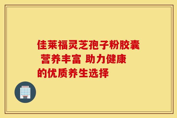 佳莱福灵芝孢子粉胶囊 营养丰富 助力健康的优质养生选择