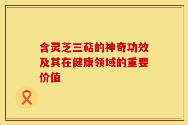 含灵芝三萜的神奇功效及其在健康领域的重要价值