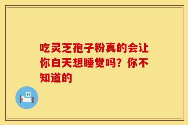 吃灵芝孢子粉真的会让你白天想睡觉吗？你不知道的