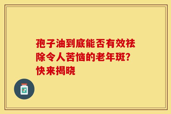 孢子油到底能否有效祛除令人苦恼的老年斑？快来揭晓