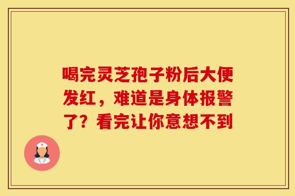 喝完灵芝孢子粉后大便发红，难道是身体报警了？看完让你意想不到