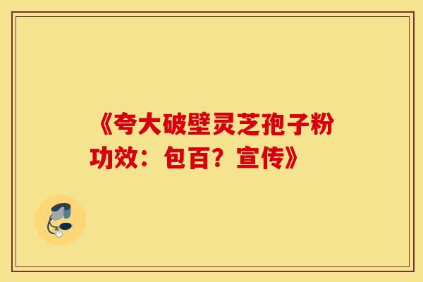 《夸大破壁灵芝孢子粉功效：包百？宣传》