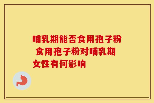 哺乳期能否食用孢子粉 食用孢子粉对哺乳期女性有何影响