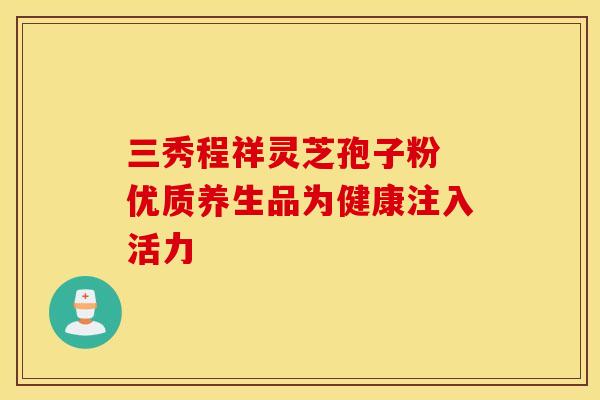 三秀程祥灵芝孢子粉 优质养生品为健康注入活力