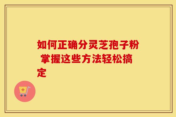 如何正确分灵芝孢子粉 掌握这些方法轻松搞定