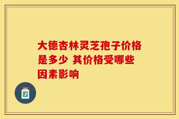 大德杏林灵芝孢子价格是多少 其价格受哪些因素影响