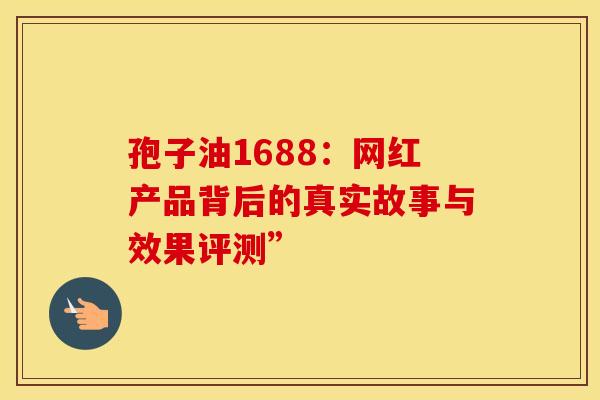 孢子油1688：网红产品背后的真实故事与效果评测”