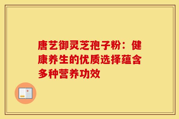 唐艺御灵芝孢子粉：健康养生的优质选择蕴含多种营养功效