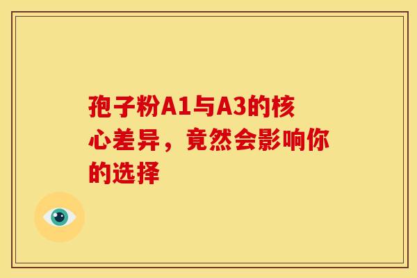 孢子粉A1与A3的核心差异，竟然会影响你的选择