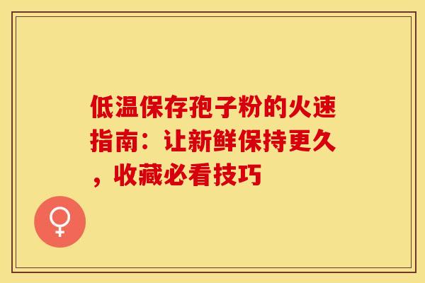 低温保存孢子粉的火速指南：让新鲜保持更久，收藏必看技巧