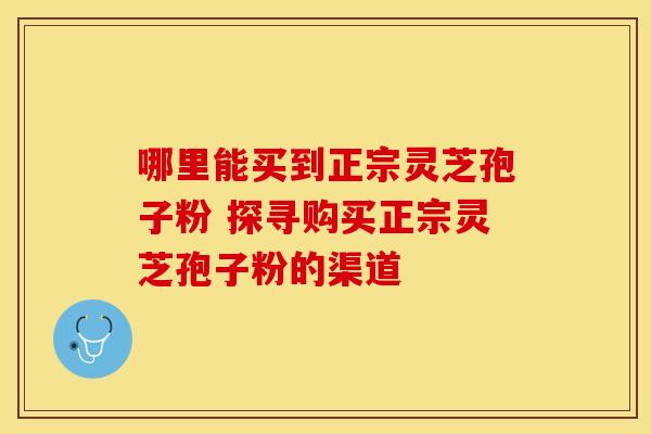 哪里能买到正宗灵芝孢子粉 探寻购买正宗灵芝孢子粉的渠道