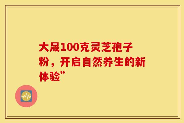 大晟100克灵芝孢子粉，开启自然养生的新体验”