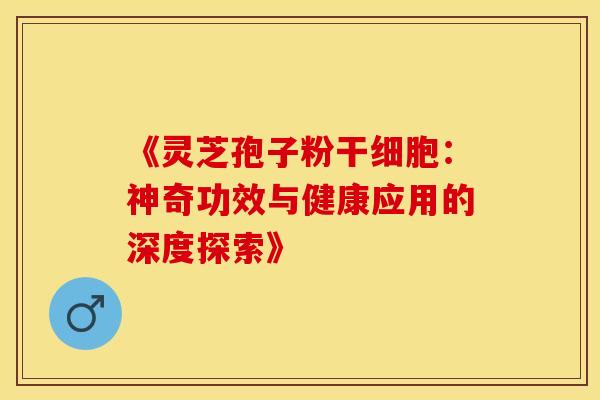 《灵芝孢子粉干细胞：神奇功效与健康应用的深度探索》