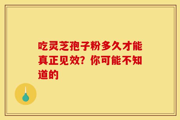 吃灵芝孢子粉多久才能真正见效？你可能不知道的
