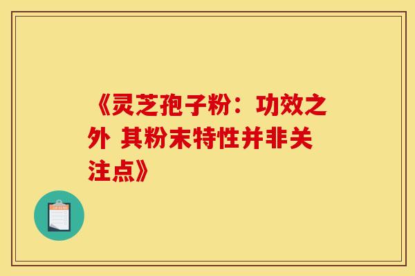 《灵芝孢子粉：功效之外 其粉末特性并非关注点》