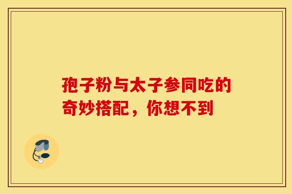 孢子粉与太子参同吃的奇妙搭配，你想不到
