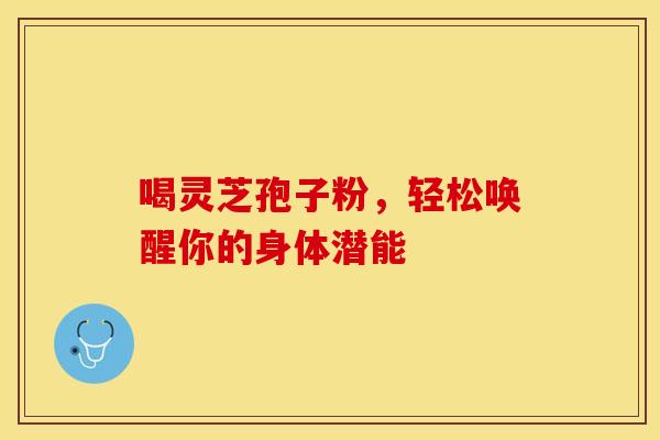 喝灵芝孢子粉，轻松唤醒你的身体潜能