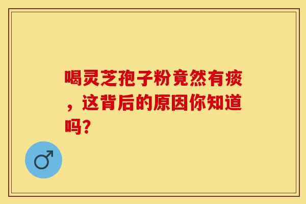 喝灵芝孢子粉竟然有痰，这背后的原因你知道吗？