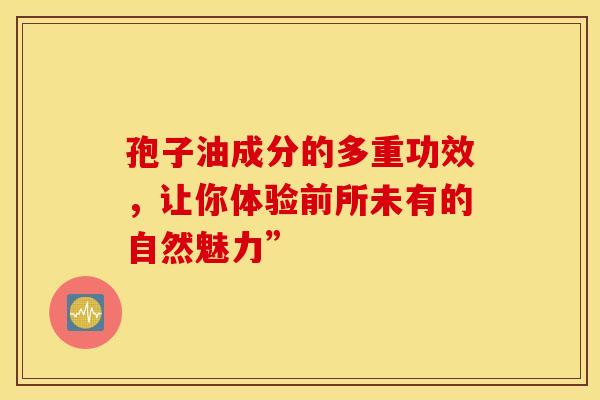 孢子油成分的多重功效，让你体验前所未有的自然魅力”