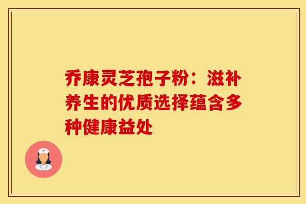 乔康灵芝孢子粉：滋补养生的优质选择蕴含多种健康益处