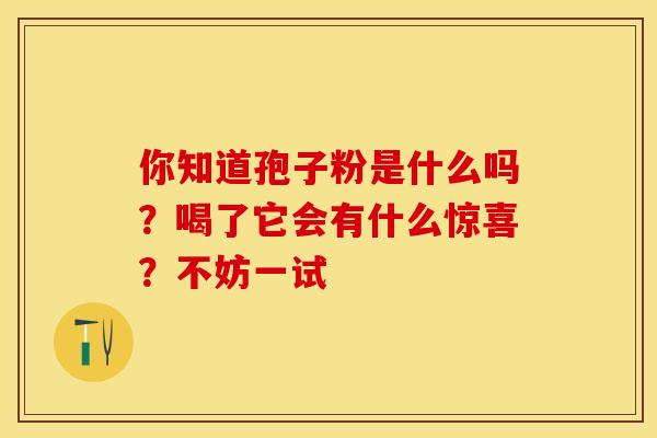你知道孢子粉是什么吗？喝了它会有什么惊喜？不妨一试