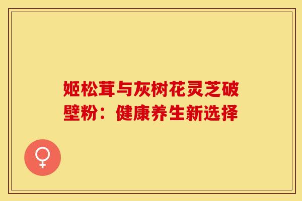姬松茸与灰树花灵芝破壁粉：健康养生新选择