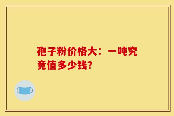 孢子粉价格大：一吨究竟值多少钱？