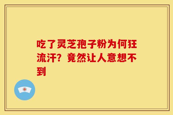 吃了灵芝孢子粉为何狂流汗？竟然让人意想不到