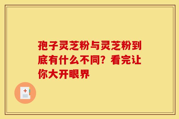 孢子灵芝粉与灵芝粉到底有什么不同？看完让你大开眼界