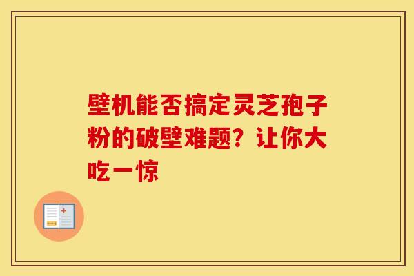 壁机能否搞定灵芝孢子粉的破壁难题？让你大吃一惊