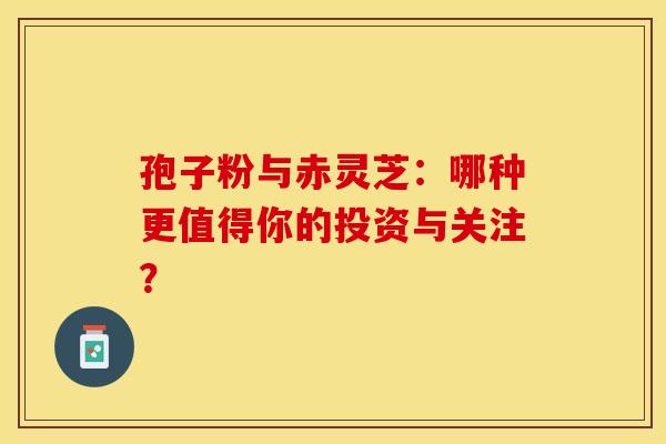 孢子粉与赤灵芝：哪种更值得你的投资与关注？