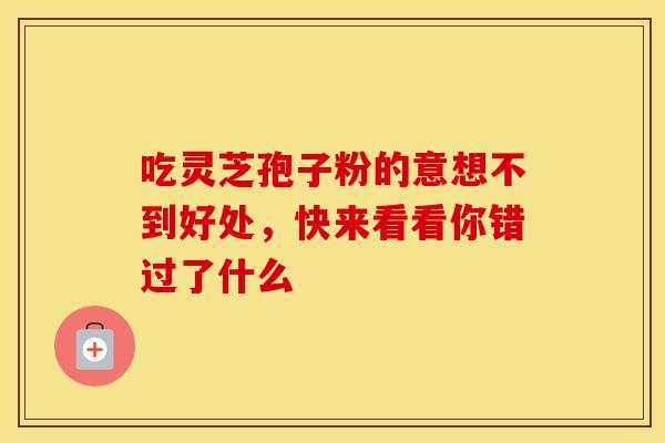 吃灵芝孢子粉的意想不到好处，快来看看你错过了什么