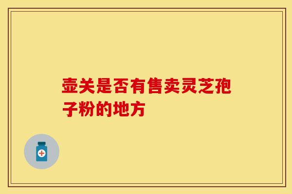 壶关是否有售卖灵芝孢子粉的地方