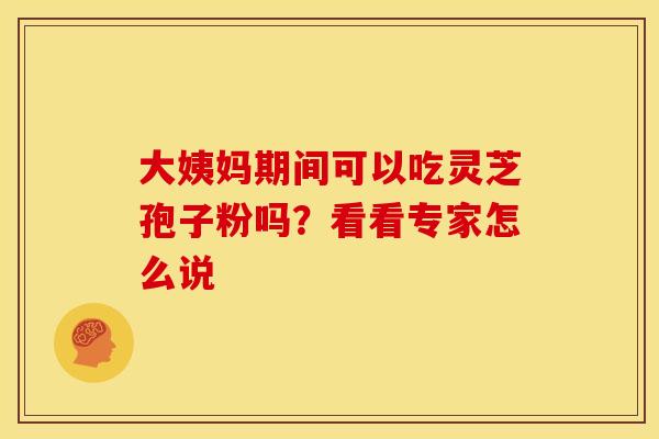 大姨妈期间可以吃灵芝孢子粉吗？看看专家怎么说