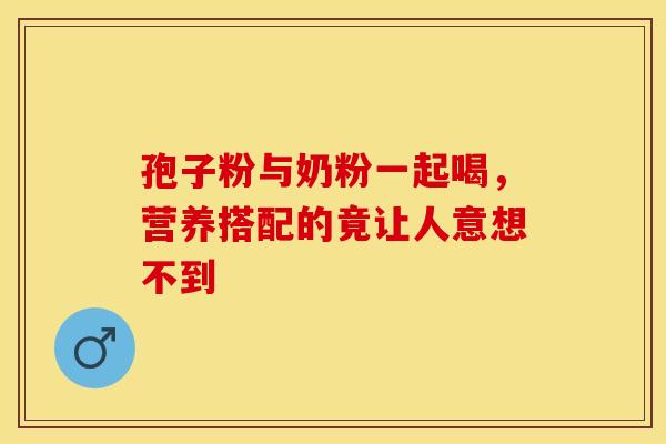 孢子粉与奶粉一起喝，营养搭配的竟让人意想不到