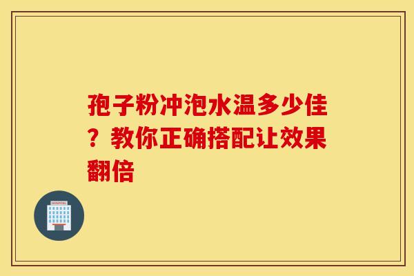 孢子粉冲泡水温多少佳？教你正确搭配让效果翻倍