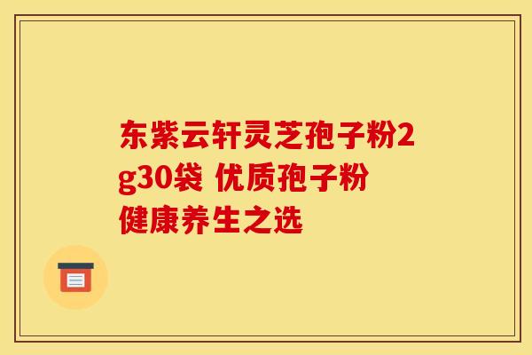 东紫云轩灵芝孢子粉2g30袋 优质孢子粉健康养生之选