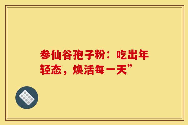 参仙谷孢子粉：吃出年轻态，焕活每一天”