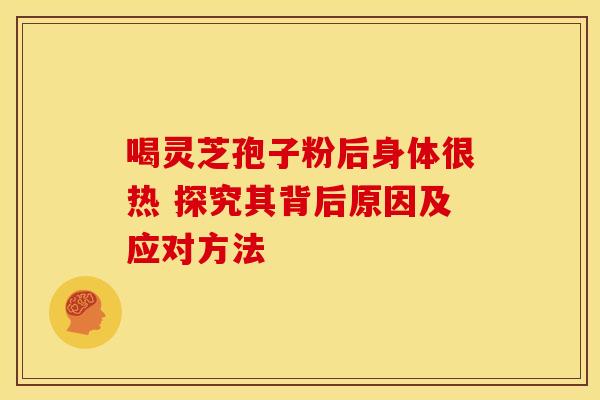 喝灵芝孢子粉后身体很热 探究其背后原因及应对方法