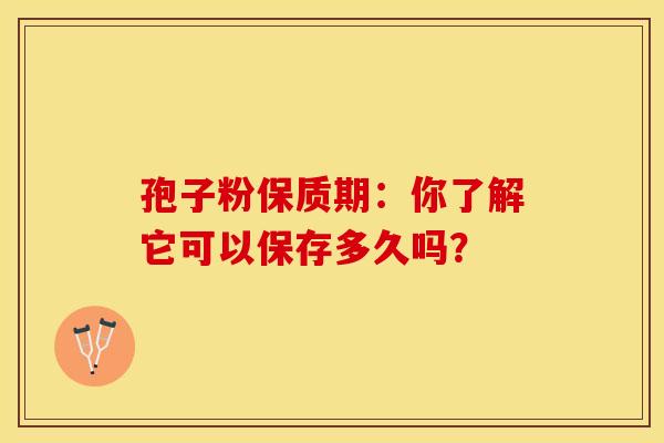 孢子粉保质期：你了解它可以保存多久吗？