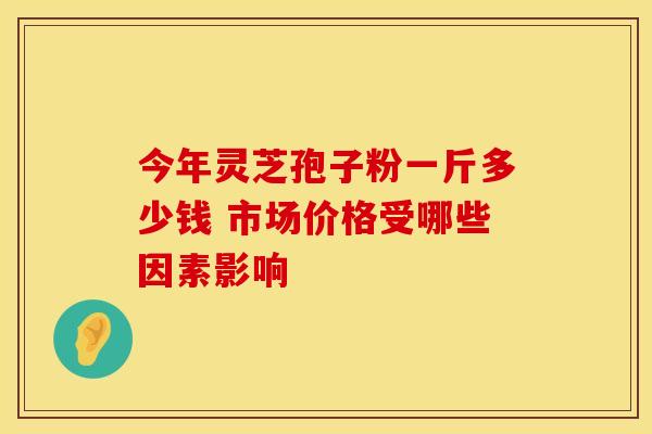 今年灵芝孢子粉一斤多少钱 市场价格受哪些因素影响