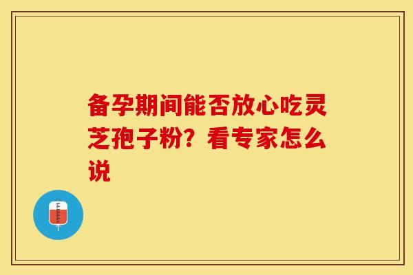 备孕期间能否放心吃灵芝孢子粉？看专家怎么说
