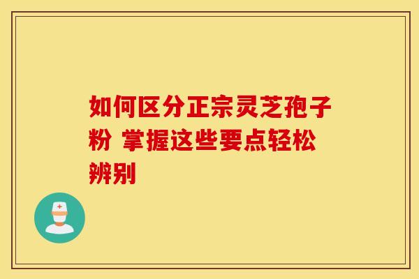 如何区分正宗灵芝孢子粉 掌握这些要点轻松辨别