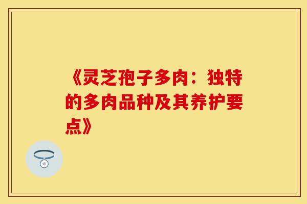 《灵芝孢子多肉：独特的多肉品种及其养护要点》